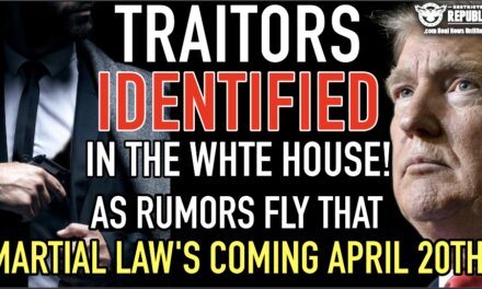 Traitors Identified In the White House As Rumors Fly That Martial Law’s Coming April 20th?  